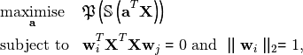 \begin{equation*}
 \begin{aligned}
 & \underset{\mathbf{a}}{\text{maximise}} & & \mathfrak{P}\left(\mathbb{S}\left(\mathbf{a}^T\mathbf{X}\right)\right) \\
 & \text{subject to} & & \mathbf{w}_i^T\mathbf{X}^T\mathbf{X}\mathbf{w}_j = 0 \mbox{ and } \parallel \mathbf{w}_i\parallel_2 = 1,\\
 \end{aligned}
 \end{equation*}